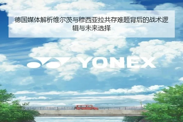 德国媒体解析维尔茨与穆西亚拉共存难题背后的战术逻辑与未来选择
